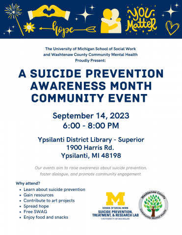 The Suicide Prevention, Treatment, and Research Lab (STaR) and Washtenaw County Community Mental Health (CMH) are hosting an event to raise awareness about suicide prevention, foster dialogue, and promote community engagement. There will be opportunities to engage with the team, learn about suicide prevention, and get some merch! Please join us at the event at the Ypsilanti District Library on Thursday, September 14th from 6-8 PM. Contact Nidhi Tigadi (ntigadi@umich.edu) with any questions.
