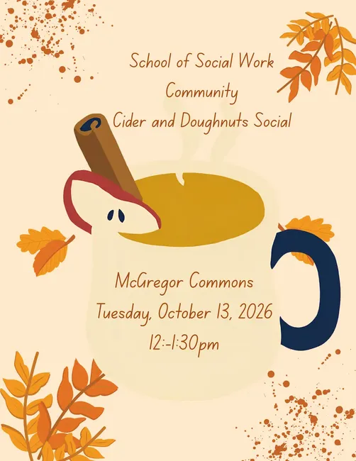 Fall-themed flyer for the School of Social Work’s Cider and Doughnuts Social. Features an illustrated mug of cider with cinnamon, autumn leaves, and warm orange and brown accents. McGregor Commons | Tuesday, October 13, 2026 | 12–1:30 p.m.